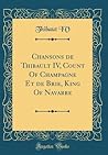 Chansons de Thibault IV, Count of Champagne Et de Brie, King of Navarre (Classic Reprint)