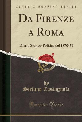 Da Firenze a Roma: Diario Storico-Politico del 1870-71 (Classic Reprint) (Italian Edition)