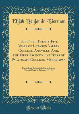 The First Twenty-Five Years of Lebanon Valley College, Annville, And, the First Twenty-Five Years of Palatinate College, Myerstown: Papers Read Before the Lebanon County Historical Society, February 1