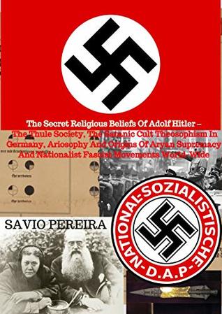 THE SECRET RELIGIOUS BELIEFS OF ADOLF HITLER – THE THULE SOCIETY, THE SATANIC CULT THEOSOPHISM IN GERMANY, ARIOSOPHY AND ORIGINS OF ARYAN SUPREMACY AND NATIONALIST FASCIST MOVEMENTS WORLD-WIDE (Kindle Edition)