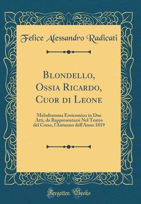 Blondello, Ossia Ricardo, Cuor Di Leone: Melodramma Eroicomico in Due Atti, Da Rappresentarsi Nel Teatro del Corso, l'Autunno Dell'anno 1819 (Classic Reprint) (Italian Edition)
