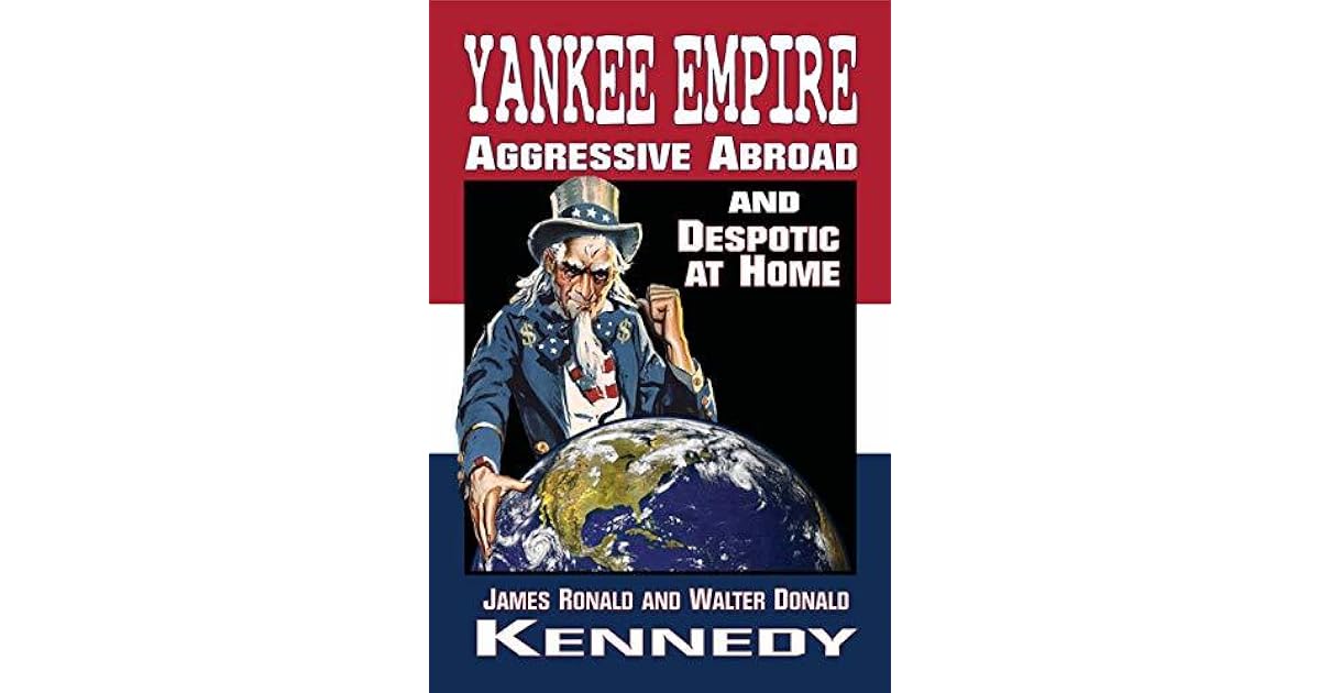 Yankee Empire Aggressive Abroad and Despotic At Home by James Ronald