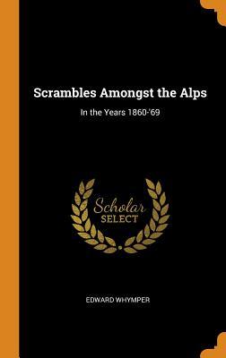 Scrambles Amongst the Alps: In the Years 1860-'69