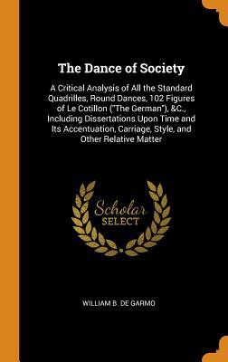 The Dance of Society: A Critical Analysis of All the Standard Quadrilles, Round Dances, 102 Figures of Le Cotillon ("The German"), &C., Including ... Carriage, Style, and Other Relative Matter