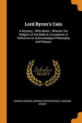 Lord Byron's Cain: A Mystery ; With Notes ; Wherein the Religion of the Bible Is Considered, in Reference to Acknowledged Philosophy and Reason