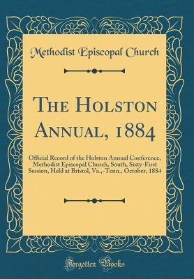 The Holston Annual, 1884: Official Record of the Holston Annual Conference, Methodist Episcopal Church, South, Sixty-First Session, Held at Bristol, Va.,-Tenn., October, 1884 (Classic Reprint)