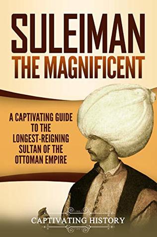 Suleiman the Magnificent: A Captivating Guide to the Longest-Reigning Sultan of the Ottoman Empire (The Ottomans)