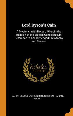 Lord Byron's Cain: A Mystery ; With Notes ; Wherein the Religion of the Bible Is Considered, in Reference to Acknowledged Philosophy and Reason