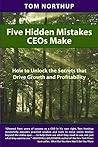 Five Hidden Mistakes CEOs Make: How To Unlock the Secrets that Drive Growth and Profitability Five Hidden Mistakes CEOs Make: How To Unlock the Secrets that Drive Growth and Profitability