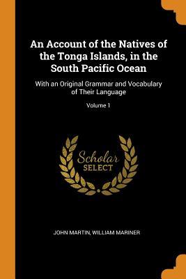 An Account of the Natives of the Tonga Islands, in the South Pacific Ocean: With an Original Grammar and Vocabulary of Their Language; Volume 1