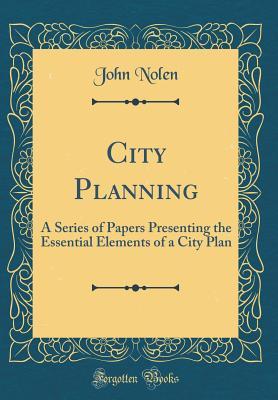 City Planning: A Series of Papers Presenting the Essential Elements of a City Plan (Classic Reprint)