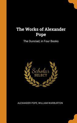The Works of Alexander Pope: The Dunciad, in Four Books