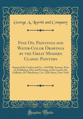 Fine Oil Paintings and Water-Color Drawings by the Great Modern Classic Painters: Imported by Cottier and Co., 144 Fifth Avenue, Now on Exhibition, Day and Evening, at the Leavitt Art Galleries, 817 B