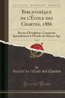 Bibliothèque de l École des Chartes, 1886, Vol. 47: Revue d'Érudition, Consacrée Spécialement à l'Étude du Moyen Age (Classic Reprint) (French Edition)