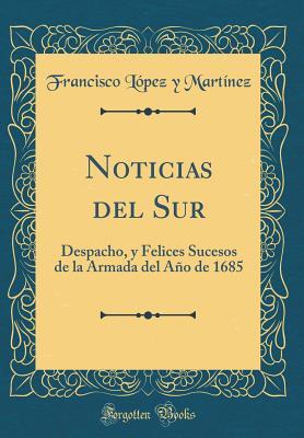 Noticias del Sur: Despacho, y Felices Sucesos de la Armada del Año de 1685 (Classic Reprint) (Spanish Edition)