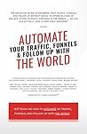 Automate Your Traffic, Funnels And Follow Up With The World (Autoamte The World Book 1) Automate Your Traffic, Funnels And Follow Up With The World (Autoamte The World Book 1)