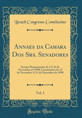 Annaes da Camara Dos Srs. Senadores, Vol. 1: Sessões Preparatorias de 4 A 14 de Novembro de 1890; Constituinte de 15 de Novembro A 31 de Dezembro de 1890 (Classic Reprint)