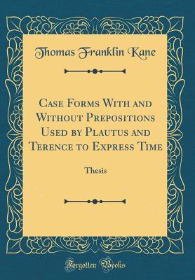 Case Forms With and Without Prepositions Used by Plautus and Terence to Express Time: Thesis (Classic Reprint)