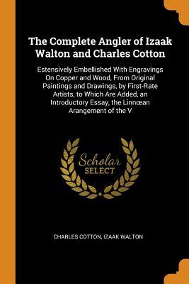 The Complete Angler of Izaak Walton and Charles Cotton: Estensively Embellished With Engravings On Copper and Wood, From Original Paintings and ... Essay, the Linnœan Arangement of the V