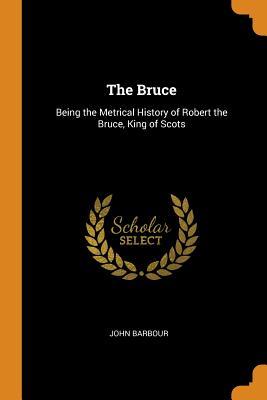 The Bruce: Being the Metrical History of Robert the Bruce, King of Scots
