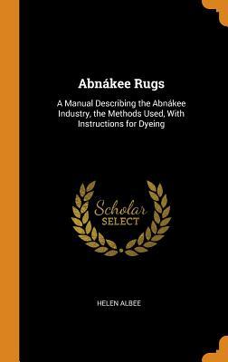 Abnákee Rugs: A Manual Describing the Abnákee Industry, the Methods Used, With Instructions for Dyeing