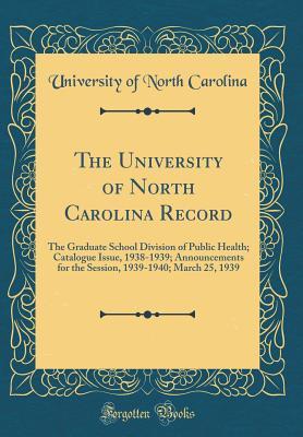 The University of North Carolina Record: The Graduate School Division of Public Health; Catalogue Issue, 1938-1939; Announcements for the Session, 1939-1940; March 25, 1939 (Classic Reprint)