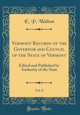 Vermont Records of the Governor and Council of the State of Vermont, Vol. 8: Edited and Published by Authority of the State (Classic Reprint)