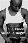 It's A Shame To Be A Negro It's A Shame To Be A Negro