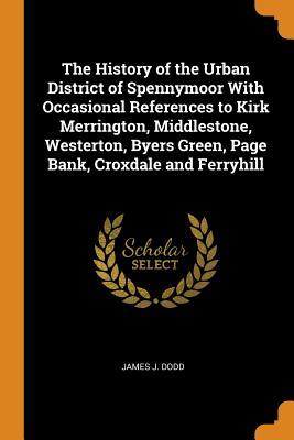 The History of the Urban District of Spennymoor With Occasional References to Kirk Merrington, Middlestone, Westerton, Byers Green, Page Bank, Croxdale and Ferryhill