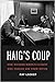 Haig's Coup: How Richard Nixon's Closest Aide Forced Him from Office