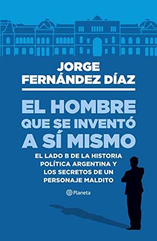 El hombre que se inventó a sí mismo: El lado B de la historia política argentina y los secretos de un personaje maldito (Kindle Edition)