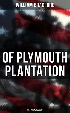 Of Plymouth Plantation: Historical Account: Enriched edition. Real History of the Mayflower Voyage, the New World Colony & the Lives of Its First Pilgrims