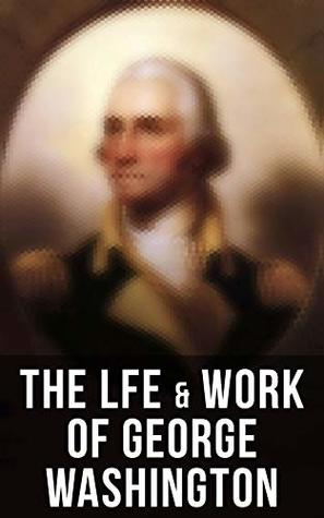 The Lfe & Work of George Washington: Military Journals, Rules of Civility, Remarks About the French and Indian War, Letters, Presidential Work & Inaugural ... by Washington Irving & Woodrow Wilson