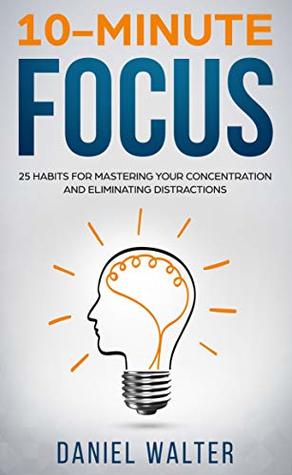 10-Minute Focus: 25 Habits for Mastering Your Concentration and Eliminating Distractions (Kindle Edition)