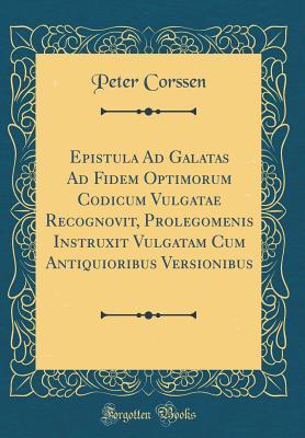 Epistula Ad Galatas Ad Fidem Optimorum Codicum Vulgatae Recognovit, Prolegomenis Instruxit Vulgatam Cum Antiquioribus Versionibus (Classic Reprint) (Latin Edition)