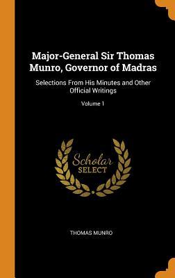 Major-General Sir Thomas Munro, Governor of Madras: Selections From His Minutes and Other Official Writings; Volume 1
