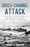 Cross-Channel Attack: The Official US Army History of the Operation Overlord D-Day Invasion of Normandy