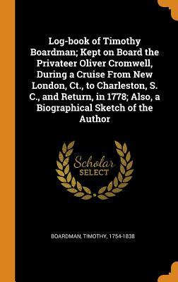 Log-book of Timothy Boardman; Kept on Board the Privateer Oliver Cromwell, During a Cruise From New London, Ct., to Charleston, S. C., and Return, in 1778; Also, a Biographical Sketch of the Author