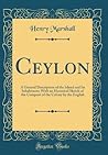 Ceylon: A General Description of the Island and Its Inhabitants; With an Historical Sketch of the Conquest of the Colony by the English (Classic Reprint)