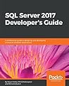 SQL Server 2017 Developer's Guide: A professional guide to designing and developing enterprise database applications SQL Server 2017 Developer's Guide: A professional guide to designing and developing enterprise database applications
