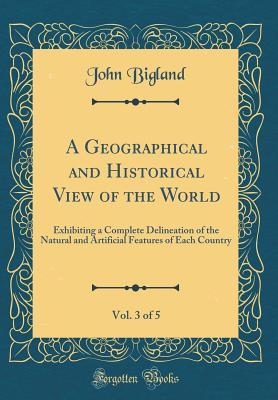A Geographical and Historical View of the World, Vol. 3 of 5: Exhibiting a Complete Delineation of the Natural and Artificial Features of Each Country (Classic Reprint)