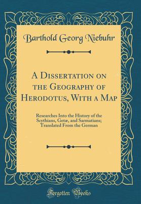 A Dissertation on the Geography of Herodotus, With a Map: Researches Into the History of the Scythians, Getæ, and Sarmatians; Translated From the German (Classic Reprint)