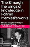 Book cover for The Simorgh: the wings of knowledge in Fatima Mernissi's works: Education and Subaltern theory in contemporary Morocco