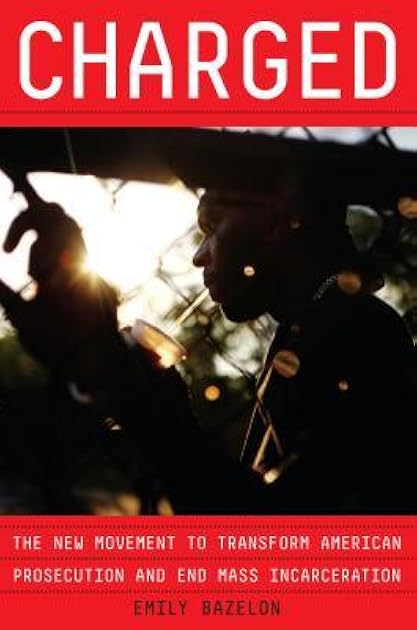 Charged: The New Movement to Transform American Prosecution and End Mass Incarceration