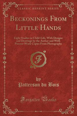 Beckonings From Little Hands: Eight Studies in Child-Life, With Designs and Drawings by the Author and With Process-Work Copies From Photographs (Classic Reprint)