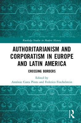 Authoritarianism and Corporatism in Europe and Latin America: Crossing Borders (Routledge Studies in Modern History)