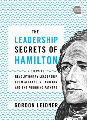 The Leadership Secrets of Hamilton: 7 Steps to Revolutionary Leadership from Alexander Hamilton and the Founding Fathers (Ignite Reads)