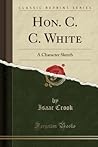 Hon. C. C. White: A Character Sketch (Classic Reprint)