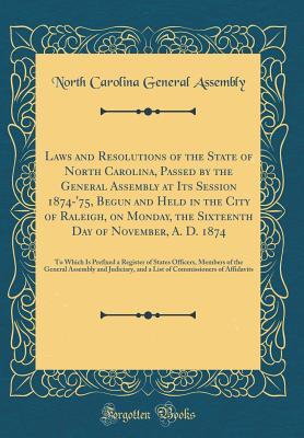 Laws and Resolutions of the State of North Carolina, Passed by the General Assembly at Its Session 1874-'75, Begun and Held in the City of Raleigh, on ... Is Prefixed a Register of States Officers, M