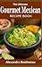 The Ultimate Gourmet Mexican RECIPE BOOK by Alexandra Bostinescu